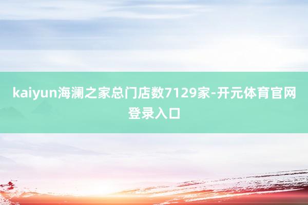 kaiyun海澜之家总门店数7129家-开元体育官网登录入口