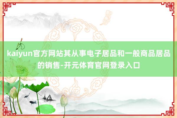 kaiyun官方网站其从事电子居品和一般商品居品的销售-开元体育官网登录入口