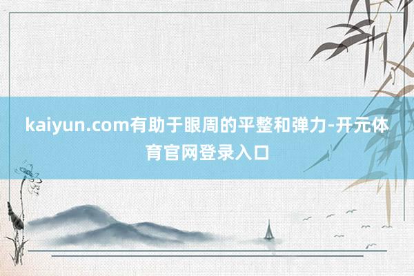 kaiyun.com有助于眼周的平整和弹力-开元体育官网登录入口