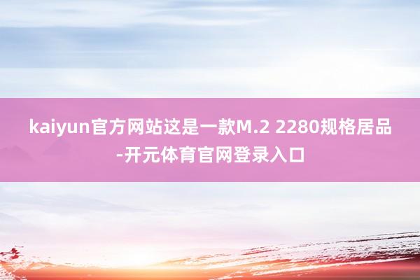 kaiyun官方网站这是一款M.2 2280规格居品-开元体育官网登录入口