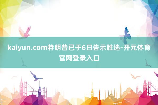 kaiyun.com特朗普已于6日告示胜选-开元体育官网登录入口