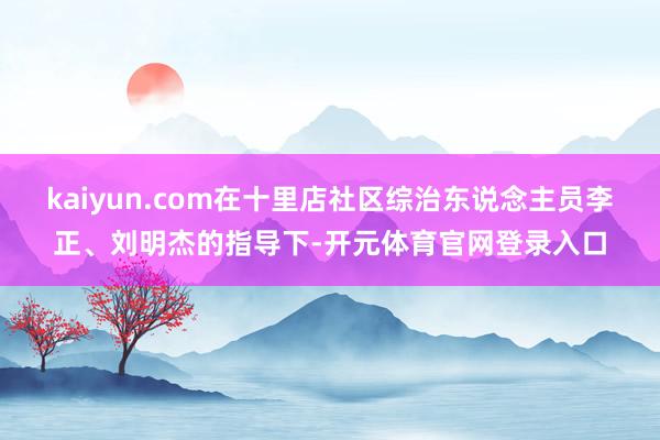 kaiyun.com在十里店社区综治东说念主员李正、刘明杰的指导下-开元体育官网登录入口