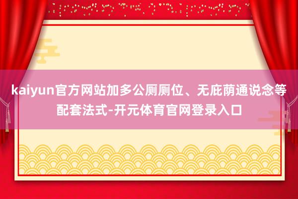 kaiyun官方网站加多公厕厕位、无庇荫通说念等配套法式-开元体育官网登录入口