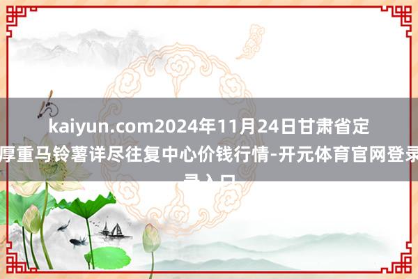 kaiyun.com2024年11月24日甘肃省定西市厚重马铃薯详尽往复中心价钱行情-开元体育官网登录入口