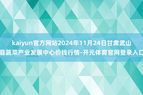 kaiyun官方网站2024年11月24日甘肃武山县蔬菜产业发展中心价钱行情-开元体育官网登录入口