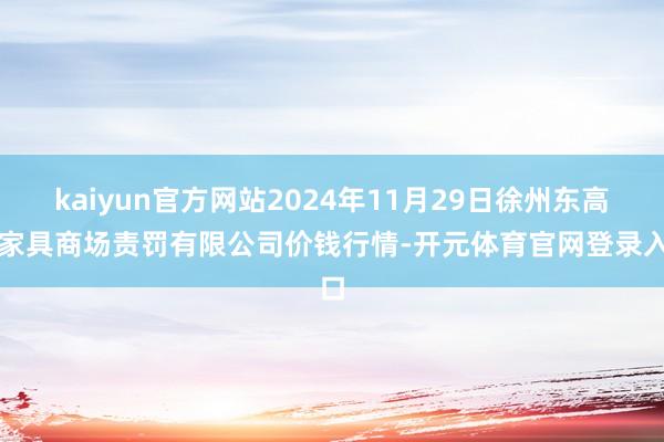 kaiyun官方网站2024年11月29日徐州东高农家具商场责罚有限公司价钱行情-开元体育官网登录入口