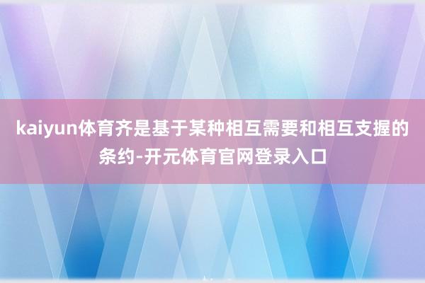 kaiyun体育齐是基于某种相互需要和相互支握的条约-开元体育官网登录入口