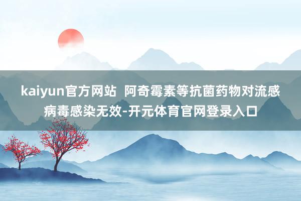 kaiyun官方网站  阿奇霉素等抗菌药物对流感病毒感染无效-开元体育官网登录入口