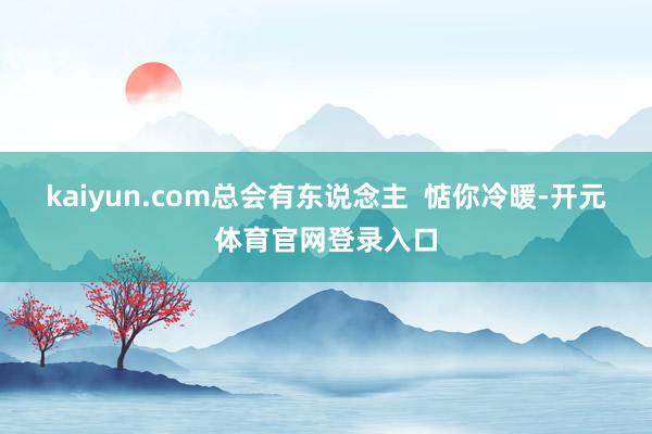 kaiyun.com总会有东说念主  惦你冷暖-开元体育官网登录入口