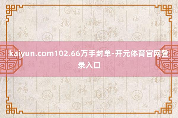 kaiyun.com102.66万手封单-开元体育官网登录入口