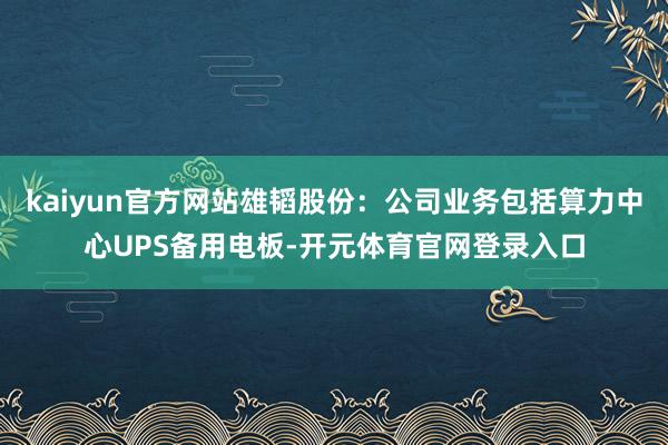 kaiyun官方网站雄韬股份：公司业务包括算力中心UPS备用电板-开元体育官网登录入口