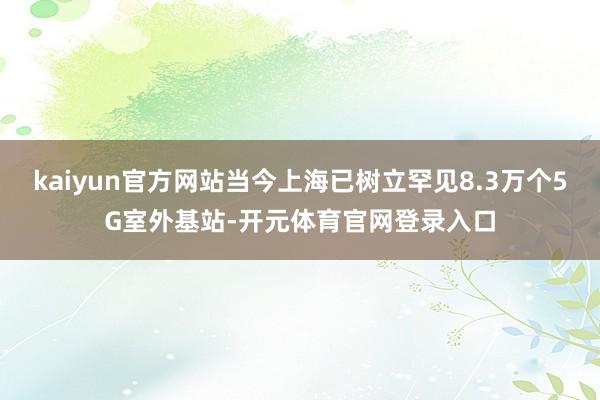 kaiyun官方网站当今上海已树立罕见8.3万个5G室外基站-开元体育官网登录入口