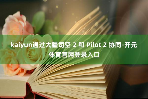 kaiyun通过大疆司空 2 和 Pilot 2 协同-开元体育官网登录入口