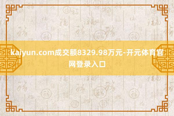 kaiyun.com成交额8329.98万元-开元体育官网登录入口