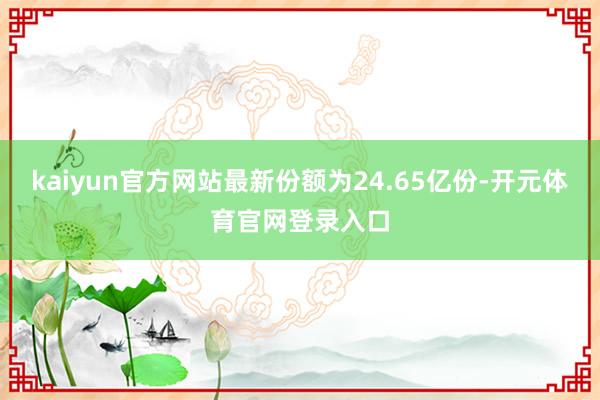 kaiyun官方网站最新份额为24.65亿份-开元体育官网登录入口