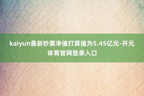 kaiyun最新钞票净值打算值为5.45亿元-开元体育官网登录入口