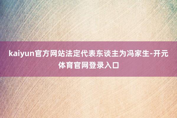 kaiyun官方网站法定代表东谈主为冯家生-开元体育官网登录入口