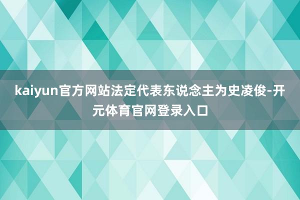 kaiyun官方网站法定代表东说念主为史凌俊-开元体育官网登录入口