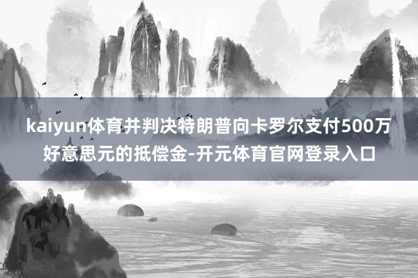 kaiyun体育并判决特朗普向卡罗尔支付500万好意思元的抵偿金-开元体育官网登录入口