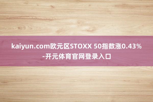 kaiyun.com欧元区STOXX 50指数涨0.43%-开元体育官网登录入口