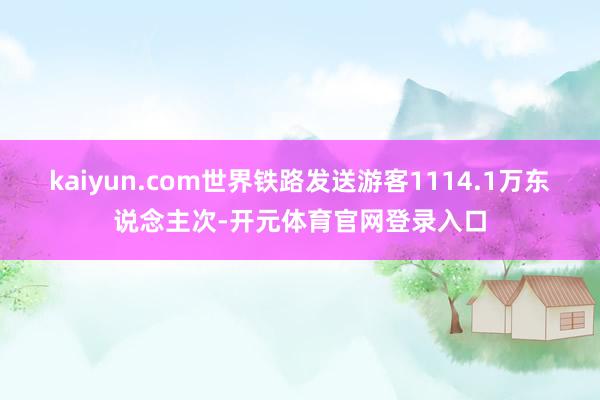 kaiyun.com世界铁路发送游客1114.1万东说念主次-开元体育官网登录入口