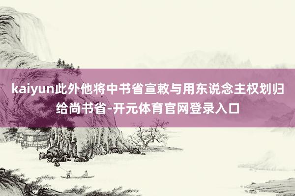 kaiyun此外他将中书省宣敕与用东说念主权划归给尚书省-开元体育官网登录入口