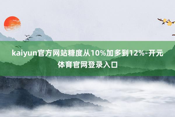 kaiyun官方网站糖度从10%加多到12%-开元体育官网登录入口