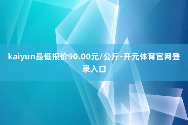 kaiyun最低报价90.00元/公斤-开元体育官网登录入口