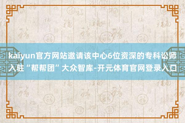 kaiyun官方网站邀请该中心6位资深的专科讼师入驻“帮帮团”大众智库-开元体育官网登录入口