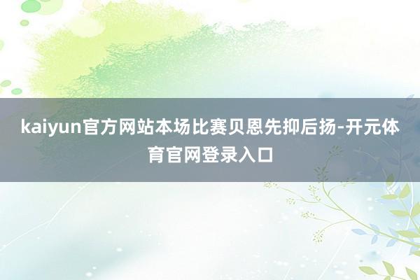 kaiyun官方网站本场比赛贝恩先抑后扬-开元体育官网登录入口