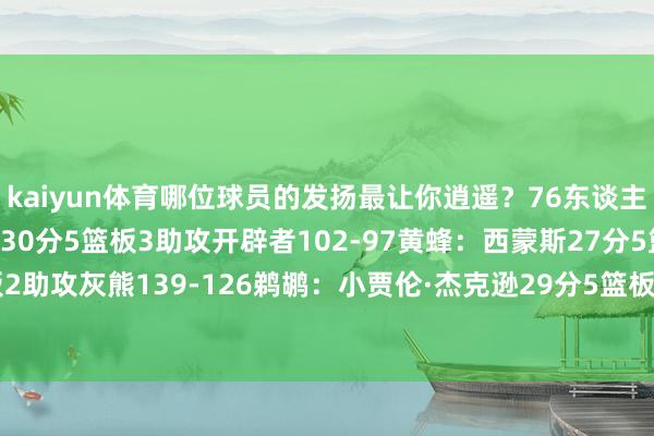 kaiyun体育哪位球员的发扬最让你逍遥？76东谈主132-129骑士：乔治30分5篮板3助攻开辟者102-97黄蜂：西蒙斯27分5篮板2助攻灰熊139-126鹈鹕：小贾伦·杰克逊29分5篮板7助攻-开元体育官网登录入口