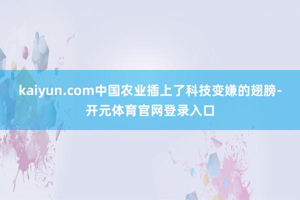 kaiyun.com中国农业插上了科技变嫌的翅膀-开元体育官网登录入口