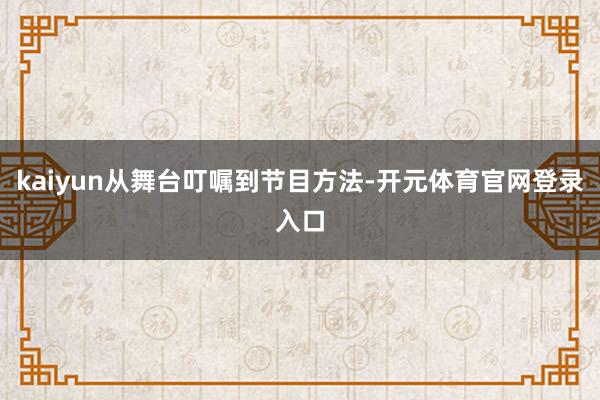 kaiyun从舞台叮嘱到节目方法-开元体育官网登录入口