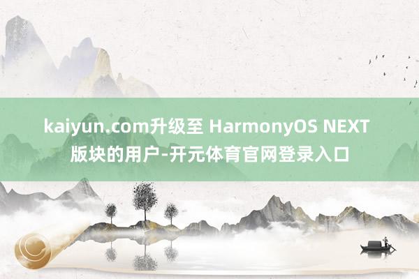 kaiyun.com升级至 HarmonyOS NEXT 版块的用户-开元体育官网登录入口