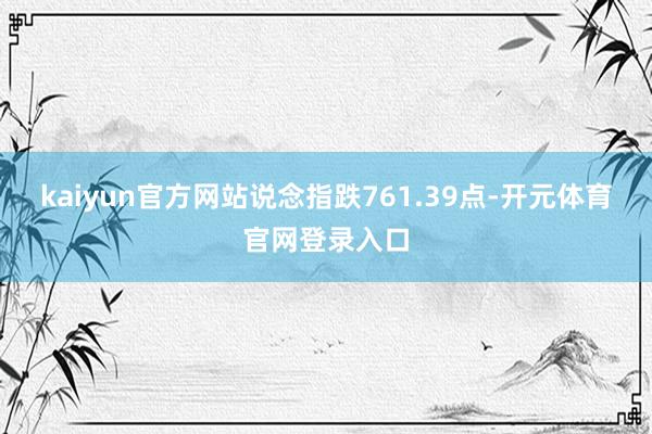 kaiyun官方网站　　说念指跌761.39点-开元体育官网登录入口