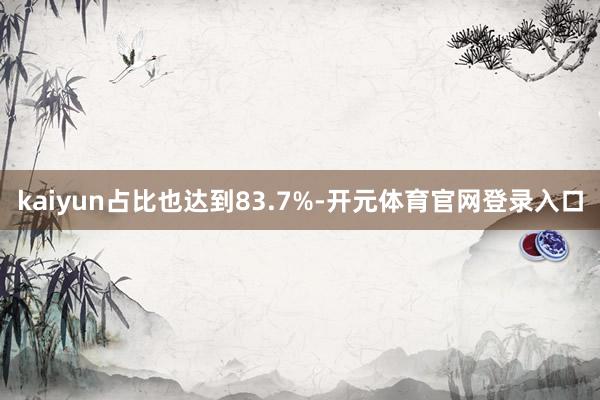 kaiyun占比也达到83.7%-开元体育官网登录入口